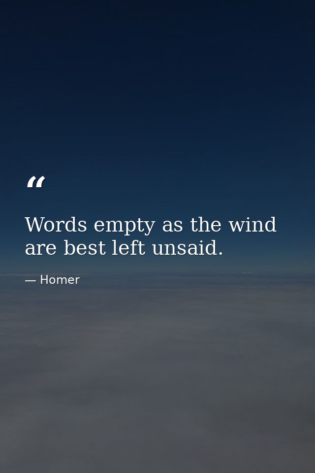 Words empty as the wind are best left unsaid. — Homer
