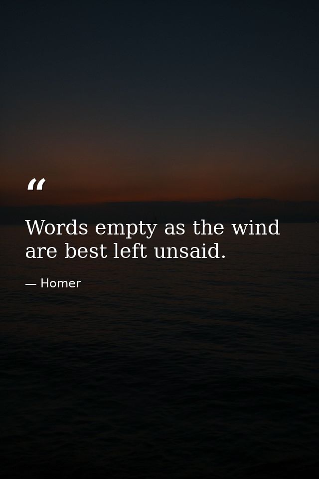 Words empty as the wind are best left unsaid. — Homer