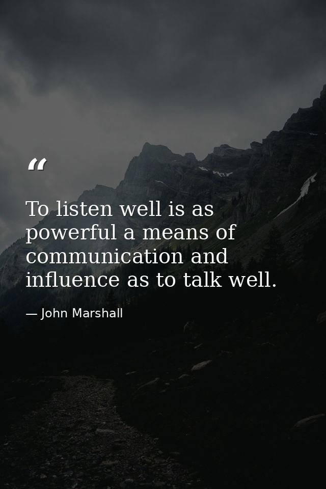 To listen well is as powerful a means of communication and influence as to talk well. — John Marshall
