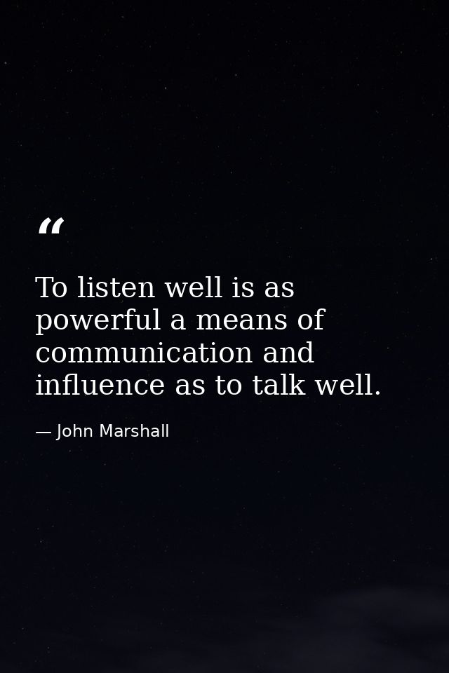 To listen well is as powerful a means of communication and influence as to talk well. — John Marshall
