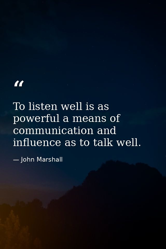 To listen well is as powerful a means of communication and influence as to talk well. — John Marshall