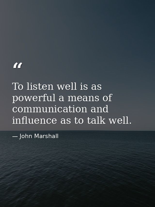 To listen well is as powerful a means of communication and influence as to talk well. — John Marshall