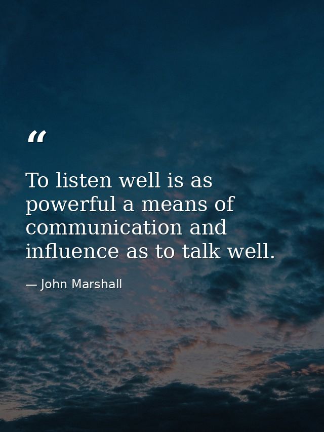 To listen well is as powerful a means of communication and influence as to talk well. — John Marshall