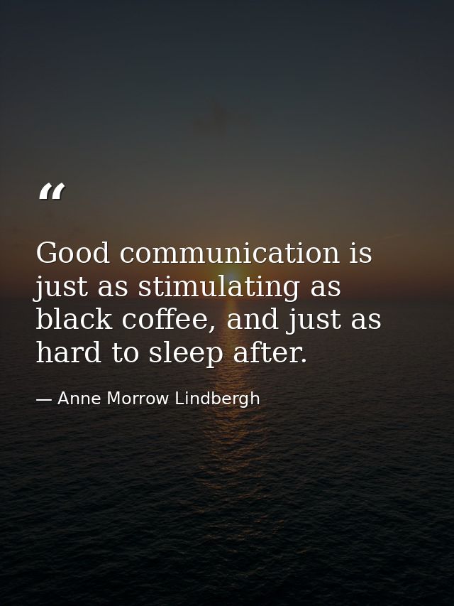 Good communication is just as stimulating as black coffee, and just as hard to sleep after. — Anne Morrow Lindbergh