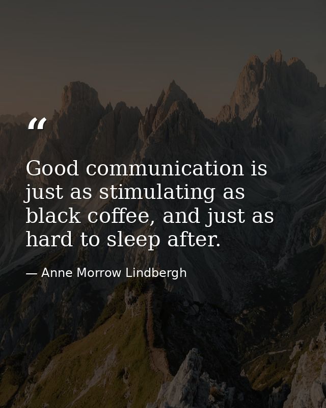 Good communication is just as stimulating as black coffee, and just as hard to sleep after. — Anne Morrow Lindbergh