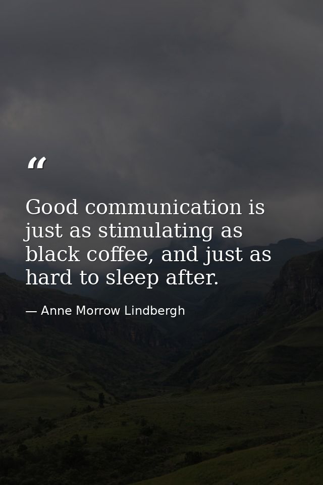 Good communication is just as stimulating as black coffee, and just as hard to sleep after. — Anne Morrow Lindbergh