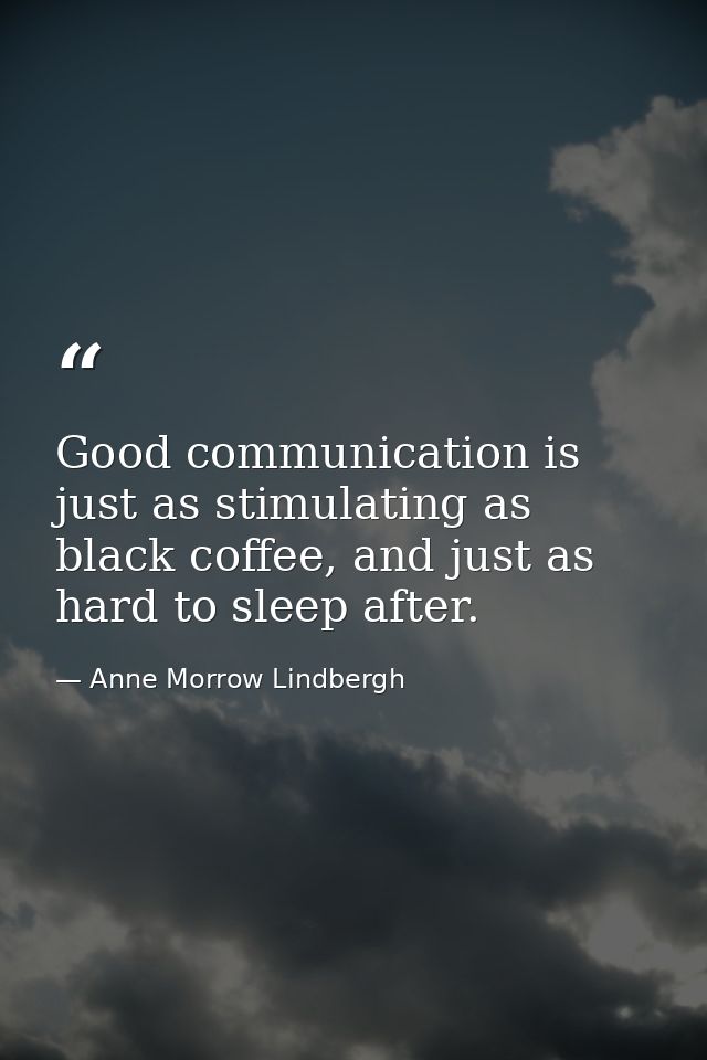 Good communication is just as stimulating as black coffee, and just as hard to sleep after. — Anne Morrow Lindbergh