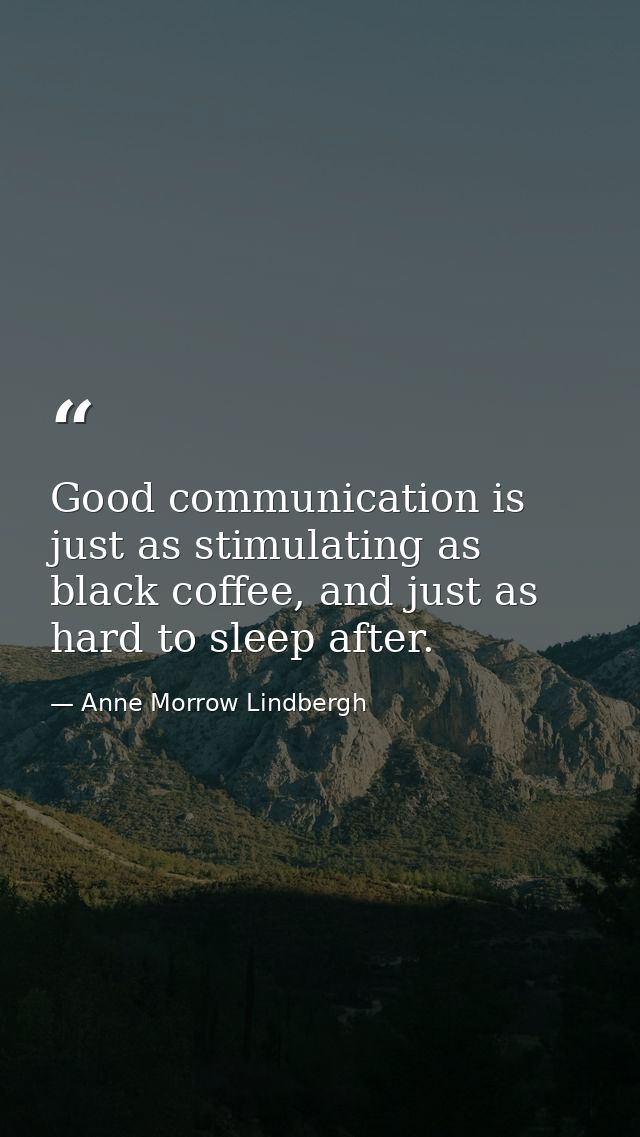 Good communication is just as stimulating as black coffee, and just as hard to sleep after. — Anne Morrow Lindbergh