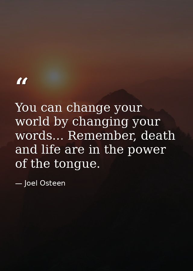 You can change your world by changing your words... Remember, death and life are in the power of the tongue. — Joel Osteen