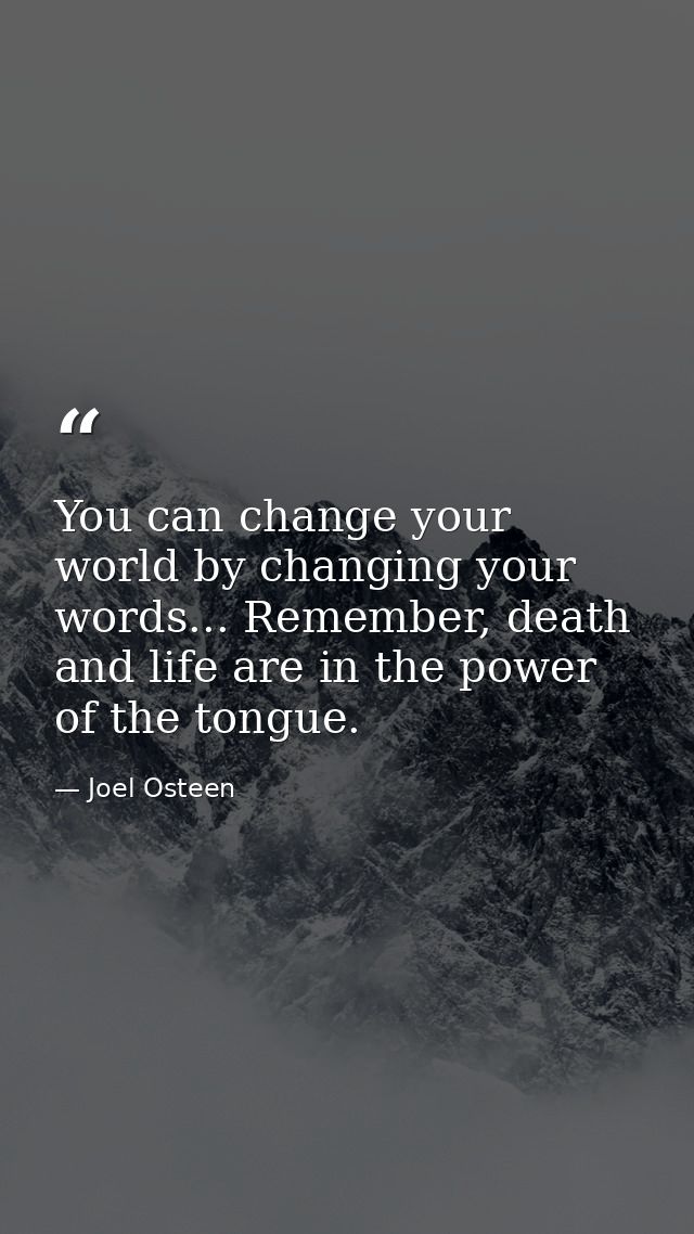 You can change your world by changing your words... Remember, death and life are in the power of the tongue. — Joel Osteen