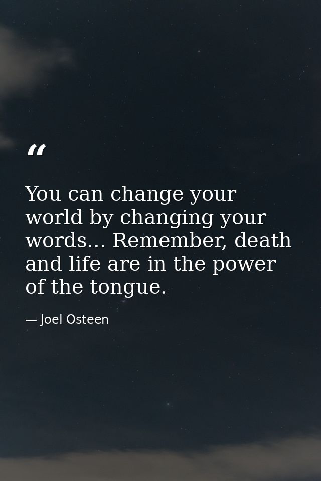You can change your world by changing your words... Remember, death and life are in the power of the tongue. — Joel Osteen