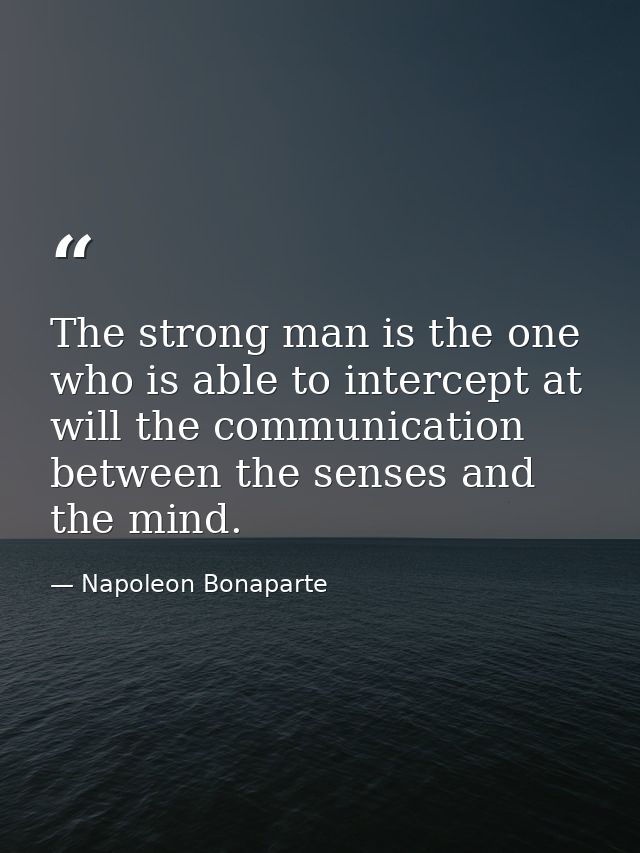 The strong man is the one who is able to intercept at will the communication between the senses and the mind. — Napoleon Bonaparte