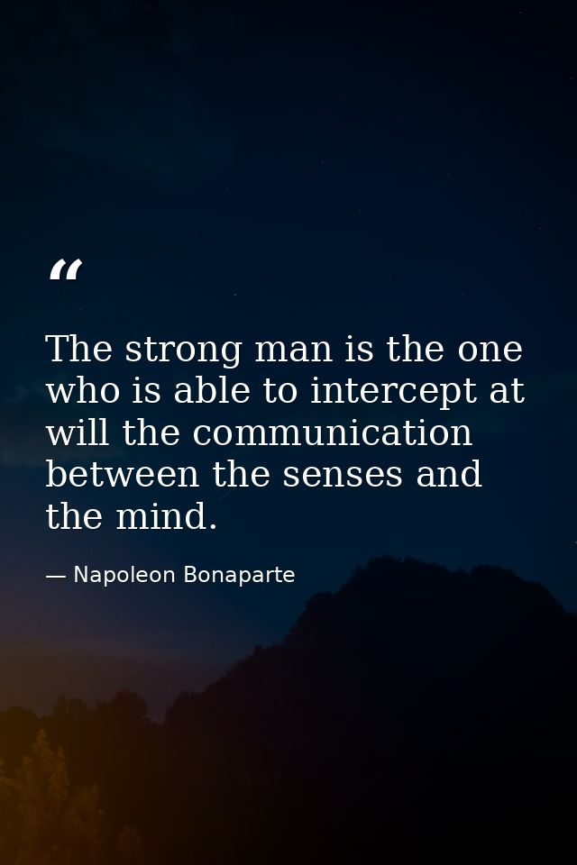 The strong man is the one who is able to intercept at will the communication between the senses and the mind. — Napoleon Bonaparte