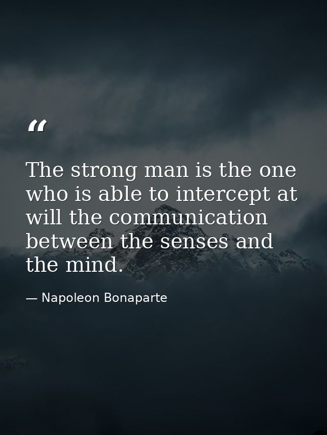 The strong man is the one who is able to intercept at will the communication between the senses and the mind. — Napoleon Bonaparte