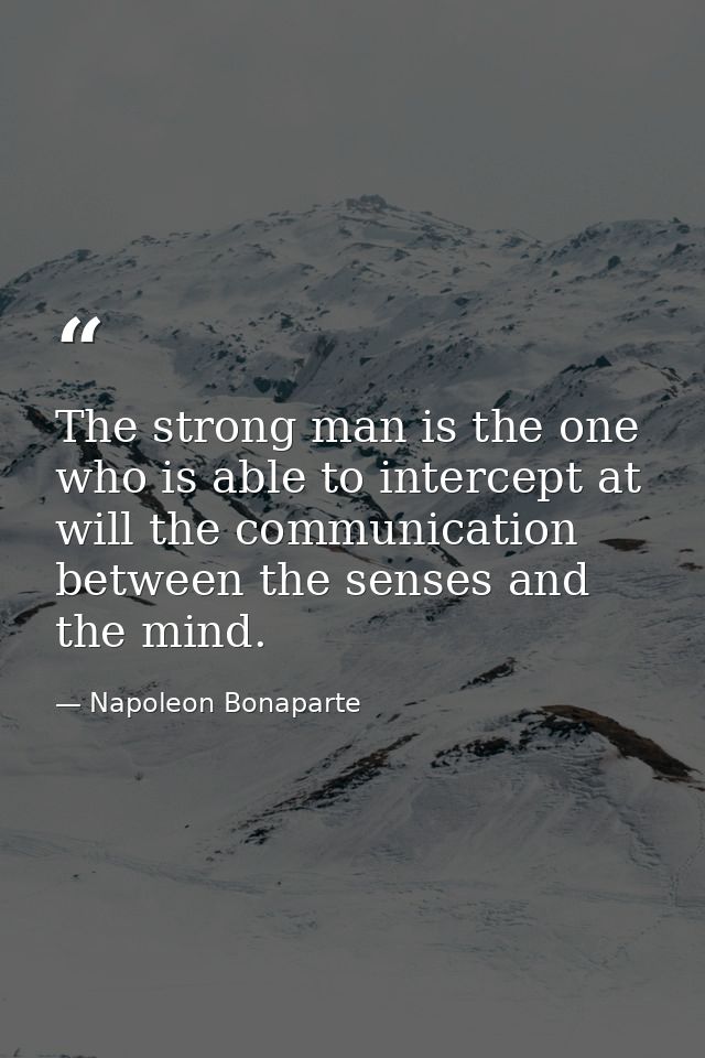The strong man is the one who is able to intercept at will the communication between the senses and the mind. — Napoleon Bonaparte