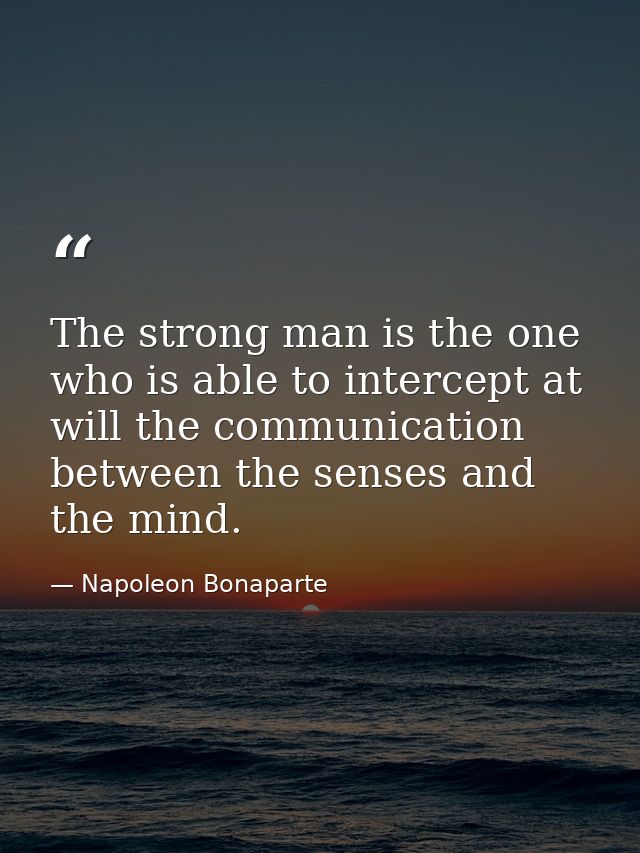 The strong man is the one who is able to intercept at will the communication between the senses and the mind. — Napoleon Bonaparte