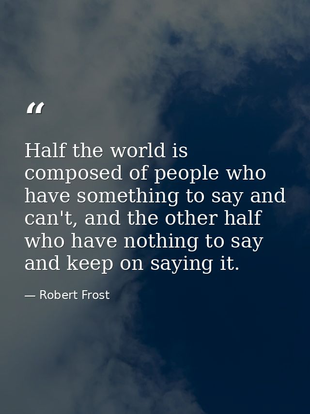 Half the world is composed of people who have something to say and can't, and the other half who have nothing to say and — Robert Frost