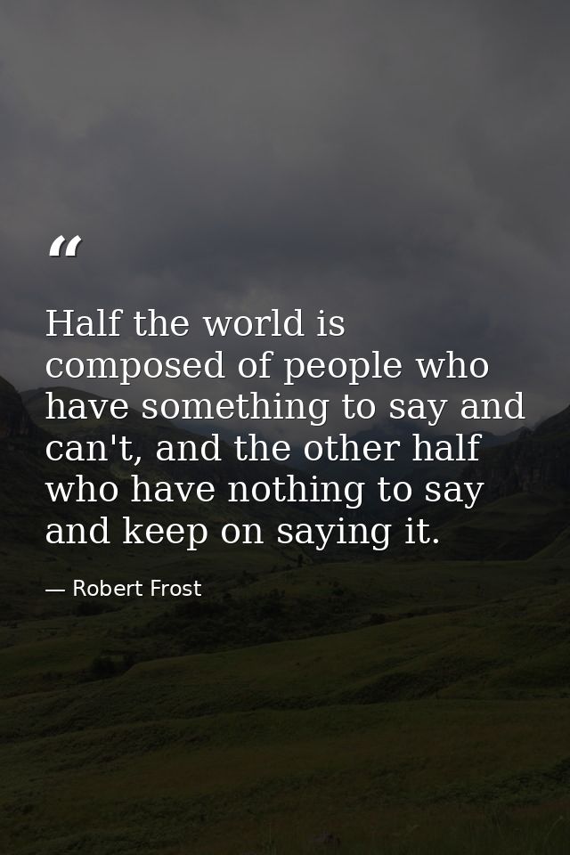 Half the world is composed of people who have something to say and can't, and the other half who have nothing to say and — Robert Frost