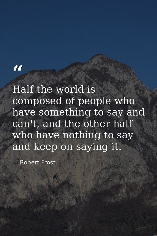 Half the world is composed of people who have something to say and can't, and the other half who have nothing to say and — Robert Frost