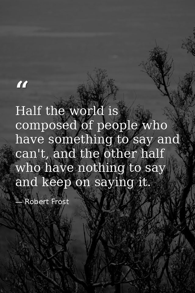 Half the world is composed of people who have something to say and can't, and the other half who have nothing to say and — Robert Frost