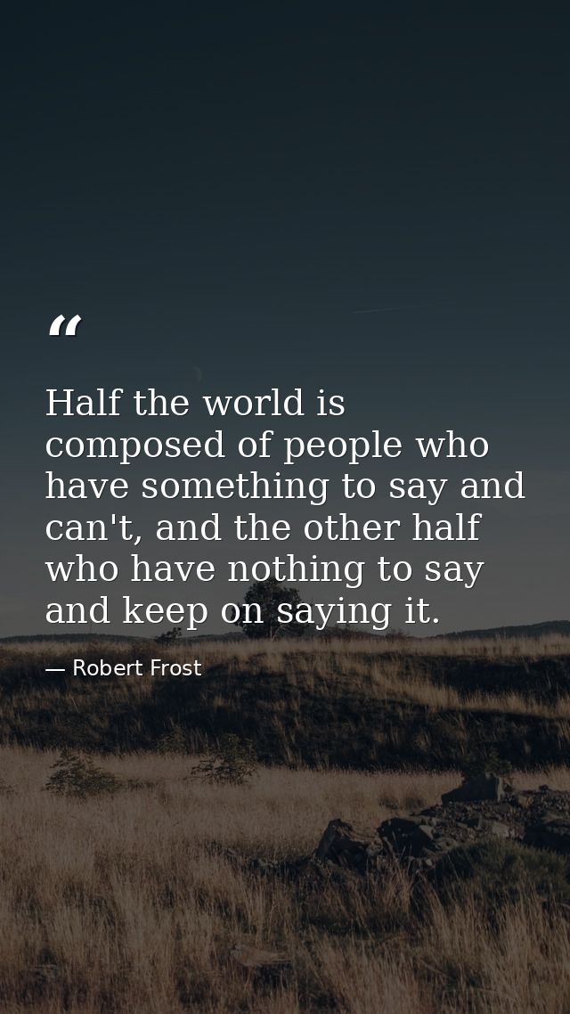 Half the world is composed of people who have something to say and can't, and the other half who have nothing to say and — Robert Frost