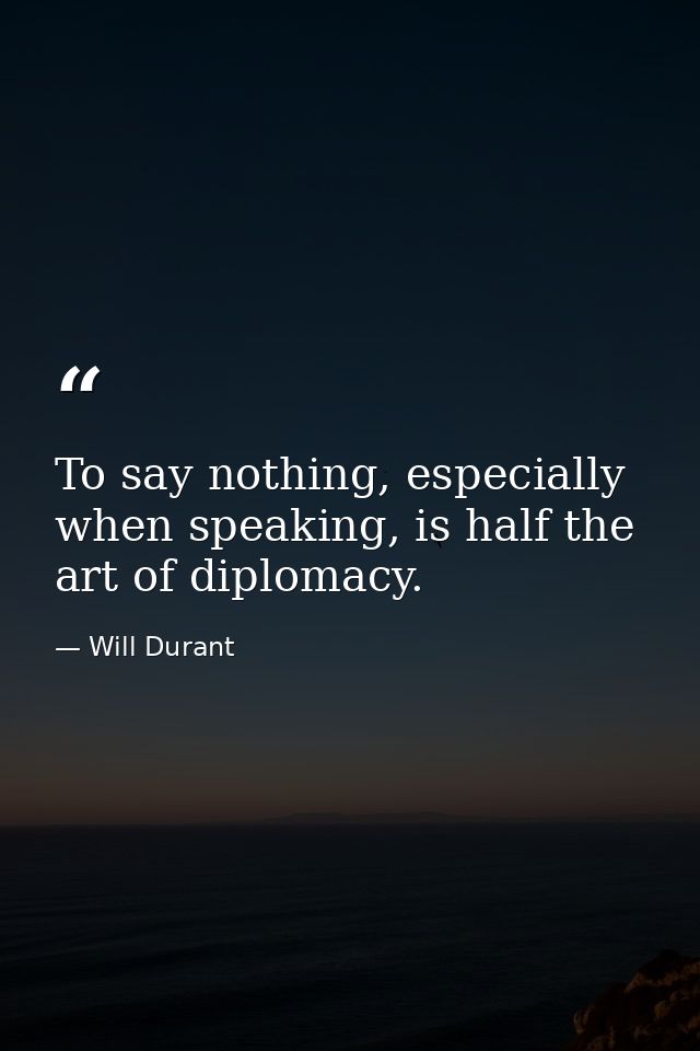 To say nothing, especially when speaking, is half the art of diplomacy. — Will Durant