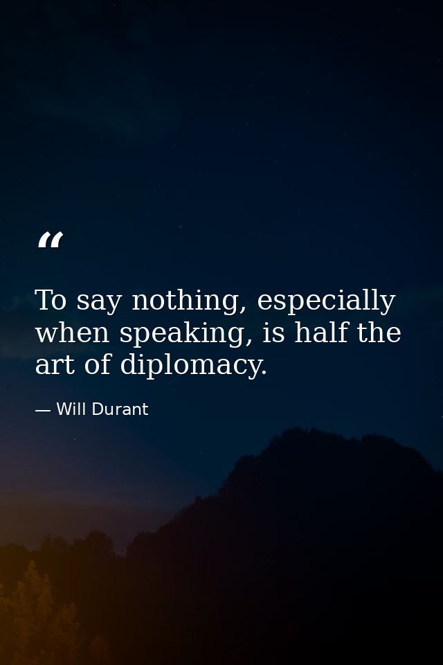 To say nothing, especially when speaking, is half the art of diplomacy. — Will Durant