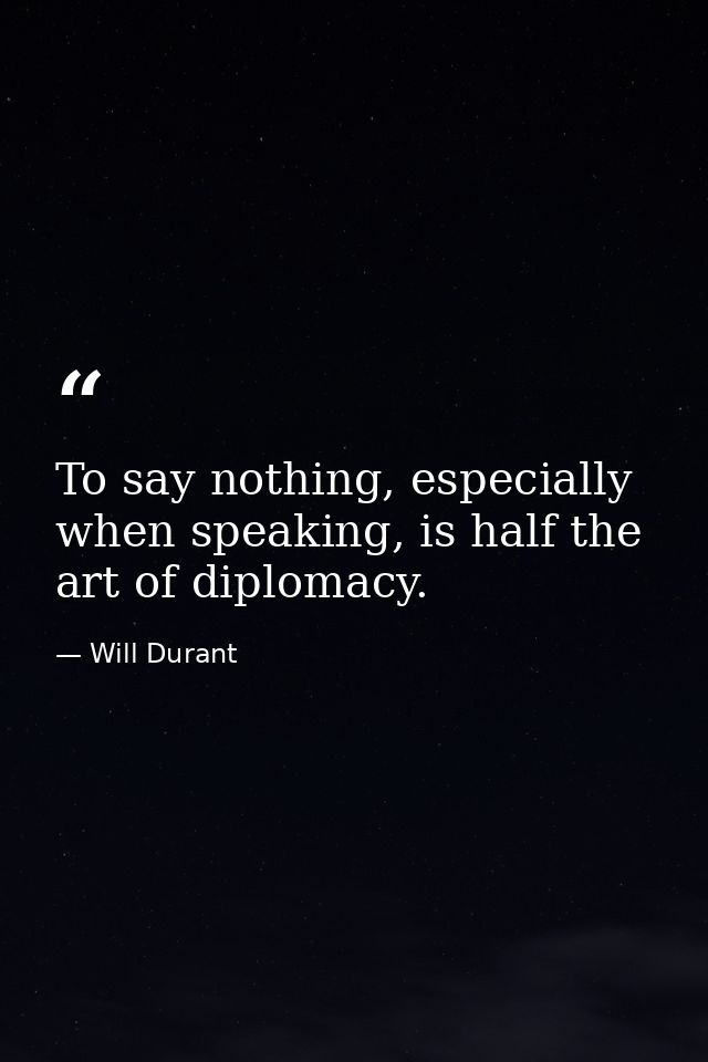 To say nothing, especially when speaking, is half the art of diplomacy. — Will Durant