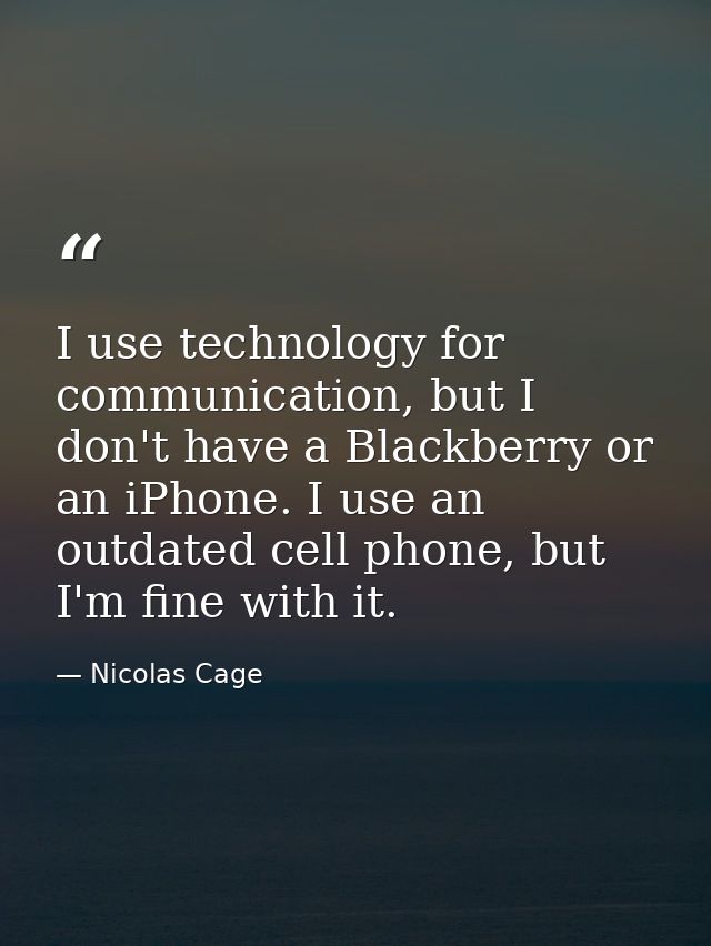 I use technology for communication, but I don't have a Blackberry or an iPhone. I use an outdated cell phone, but I'm fi — Nicolas Cage