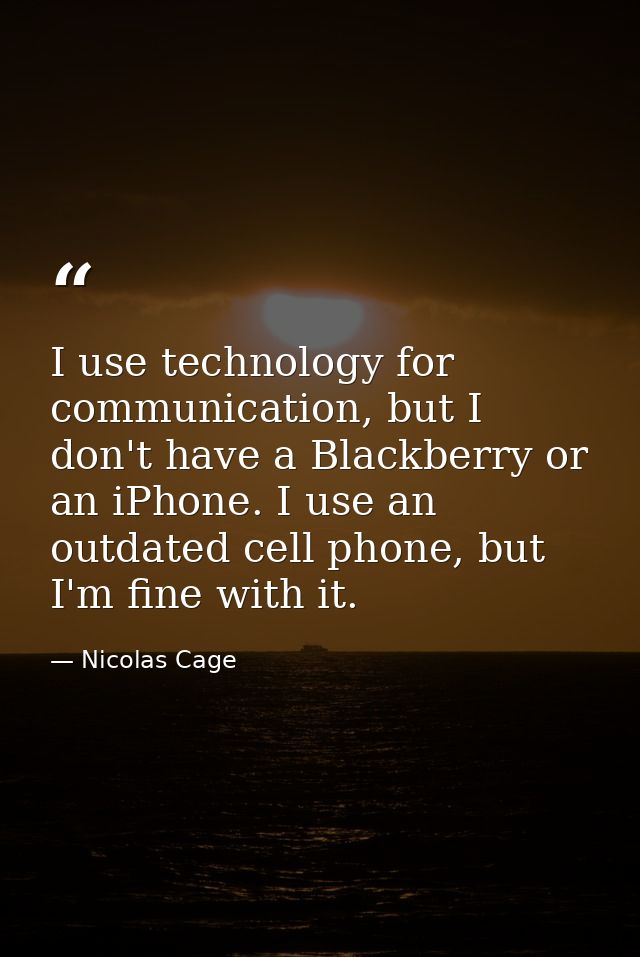 I use technology for communication, but I don't have a Blackberry or an iPhone. I use an outdated cell phone, but I'm fi — Nicolas Cage