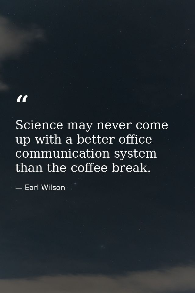 Science may never come up with a better office communication system than the coffee break. — Earl Wilson