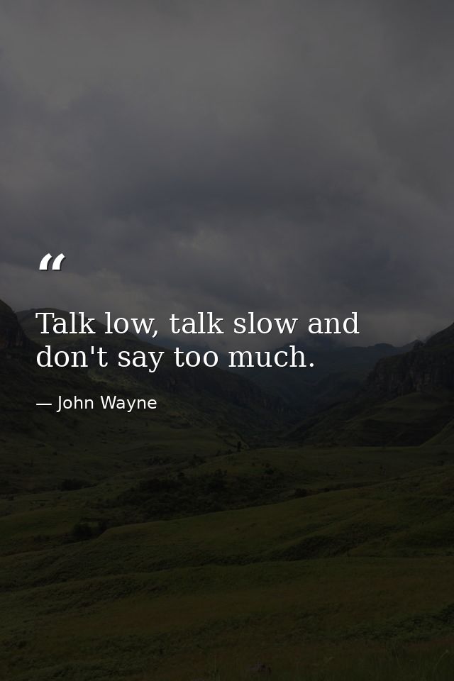 Talk low, talk slow and don't say too much. — John Wayne