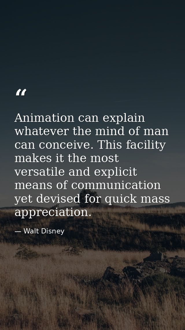 Animation can explain whatever the mind of man can conceive. This facility makes it the most versatile and explicit mean — Walt Disney