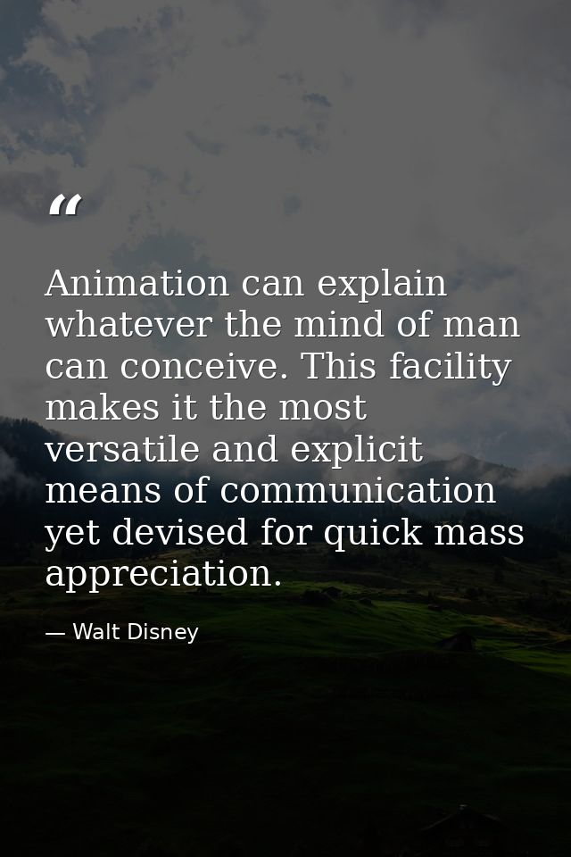 Animation can explain whatever the mind of man can conceive. This facility makes it the most versatile and explicit mean — Walt Disney