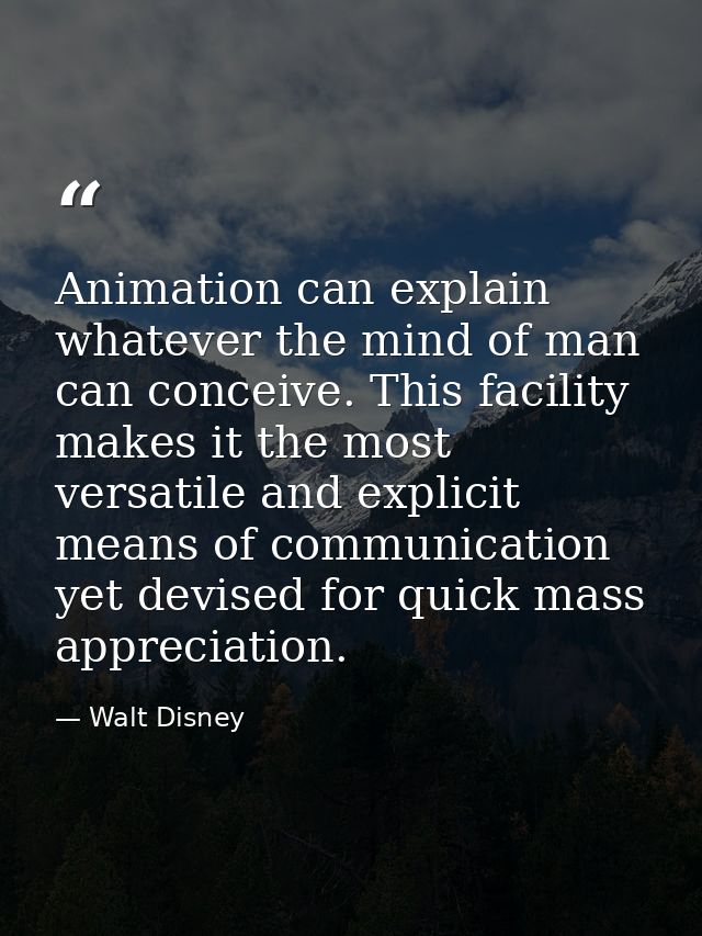 Animation can explain whatever the mind of man can conceive. This facility makes it the most versatile and explicit mean — Walt Disney