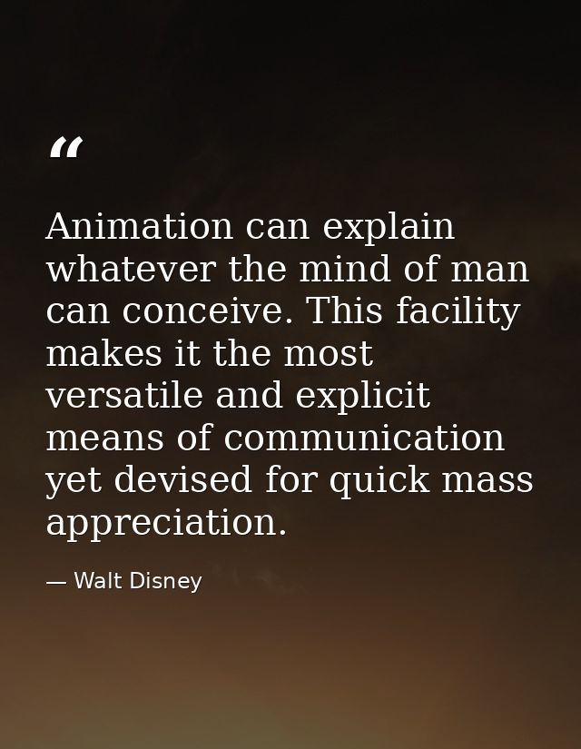 Animation can explain whatever the mind of man can conceive. This facility makes it the most versatile and explicit mean — Walt Disney