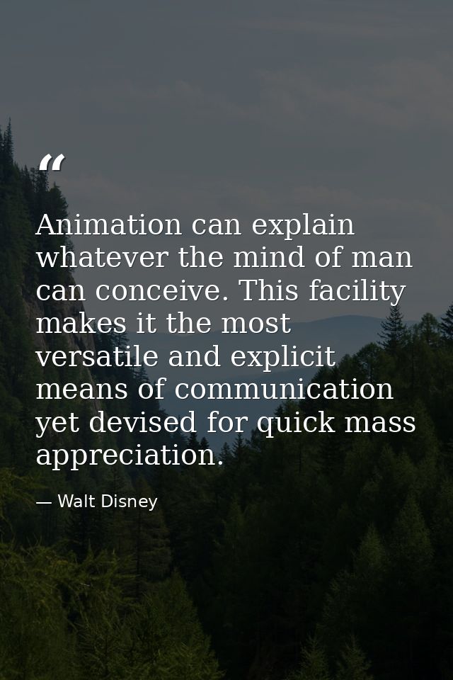 Animation can explain whatever the mind of man can conceive. This facility makes it the most versatile and explicit mean — Walt Disney