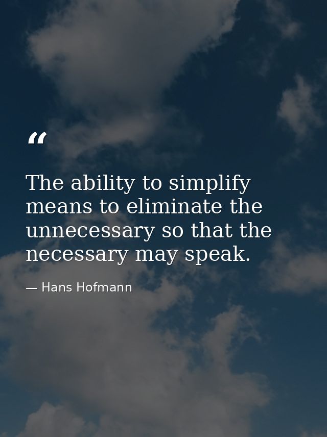The ability to simplify means to eliminate the unnecessary so that the necessary may speak. — Hans Hofmann