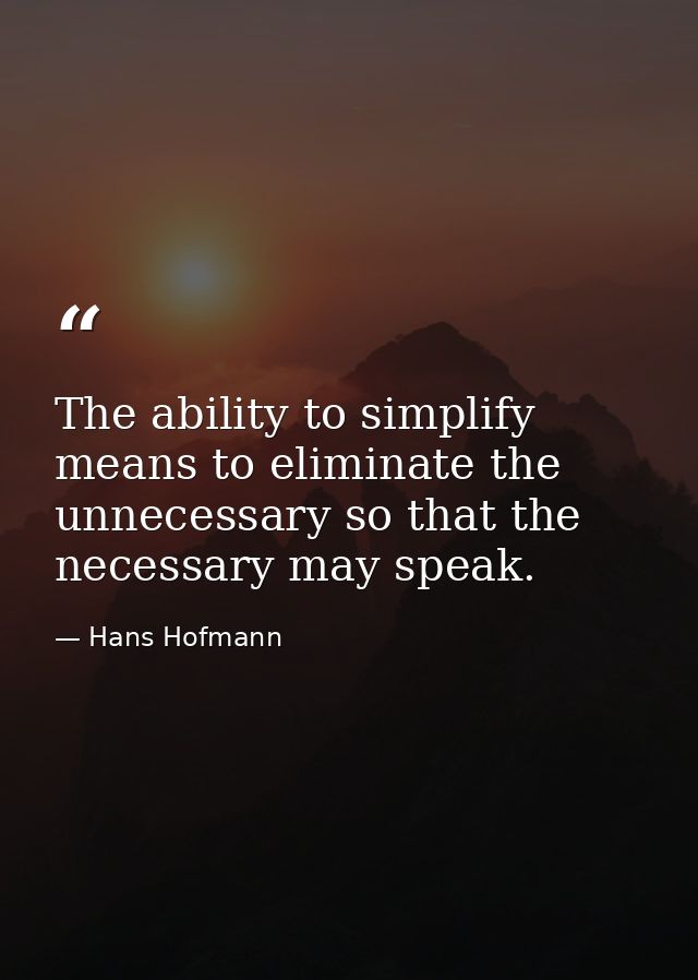The ability to simplify means to eliminate the unnecessary so that the necessary may speak. — Hans Hofmann