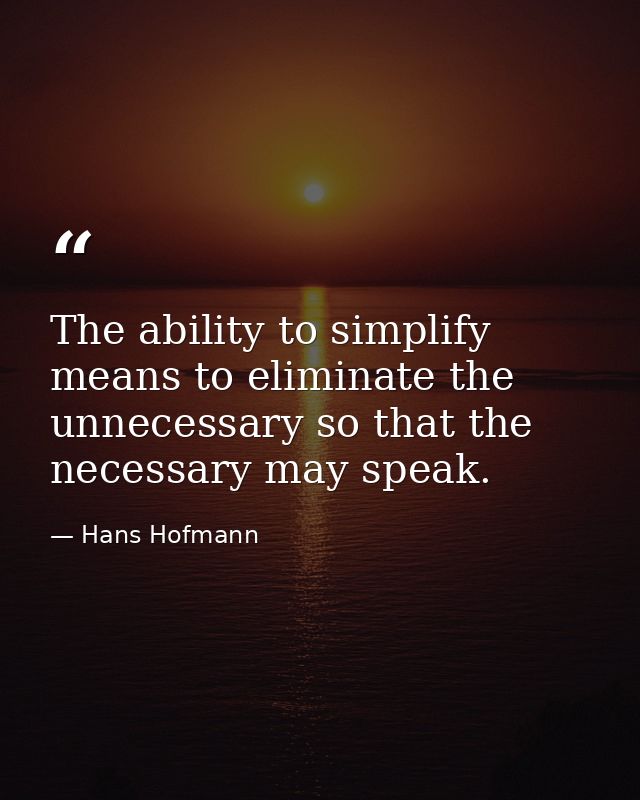 The ability to simplify means to eliminate the unnecessary so that the necessary may speak. — Hans Hofmann