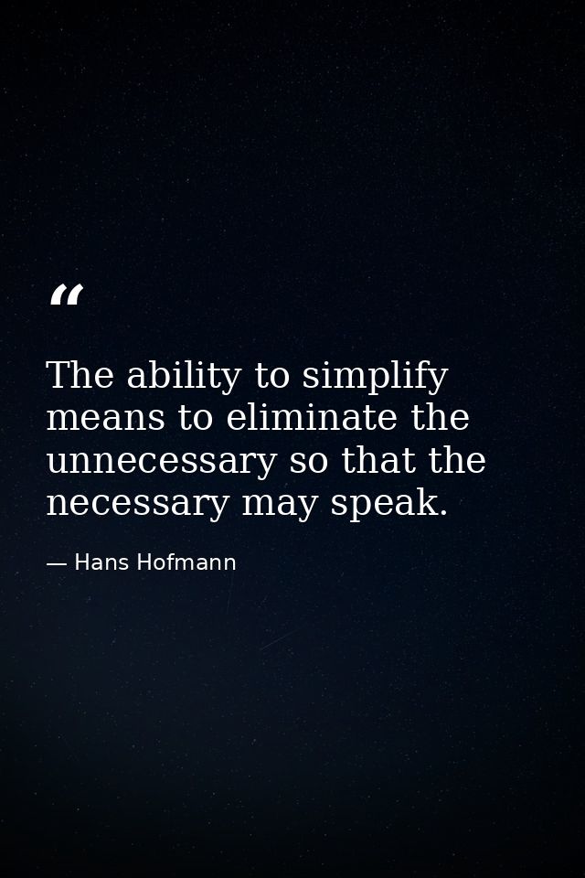 The ability to simplify means to eliminate the unnecessary so that the necessary may speak. — Hans Hofmann