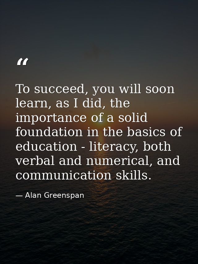 To succeed, you will soon learn, as I did, the importance of a solid foundation in the basics of education - literacy, b — Alan Greenspan