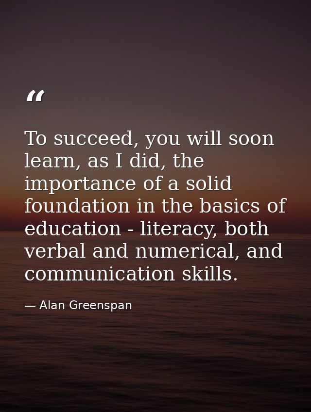 To succeed, you will soon learn, as I did, the importance of a solid foundation in the basics of education - literacy, b — Alan Greenspan