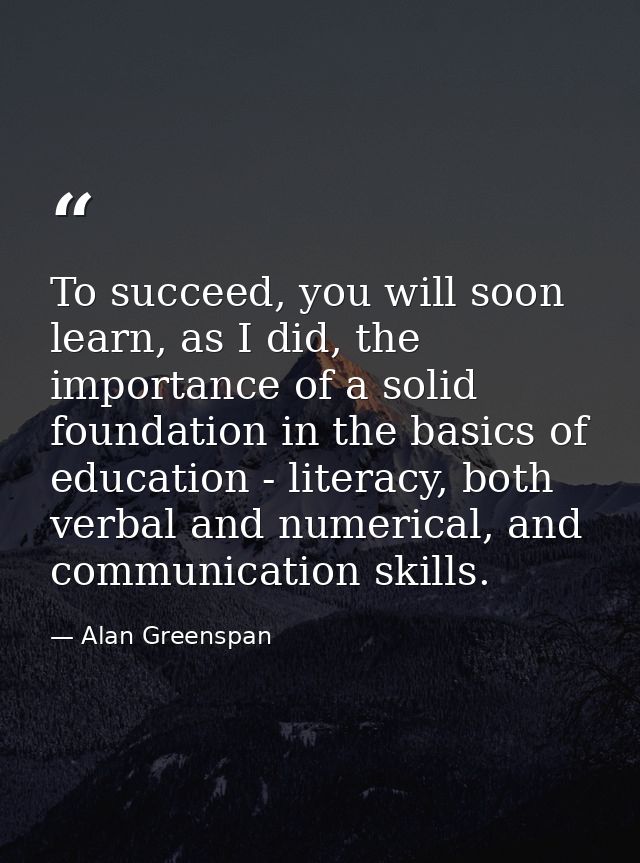 To succeed, you will soon learn, as I did, the importance of a solid foundation in the basics of education - literacy, b — Alan Greenspan