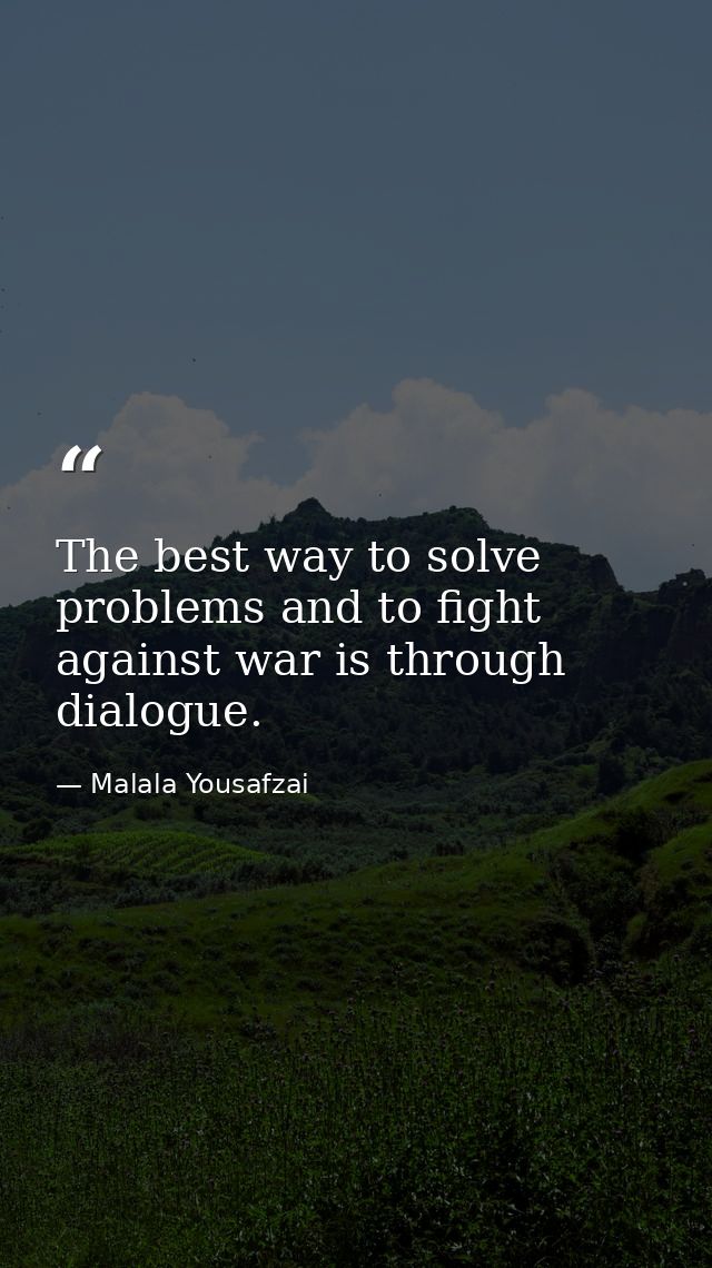 The best way to solve problems and to fight against war is through dialogue. — Malala Yousafzai