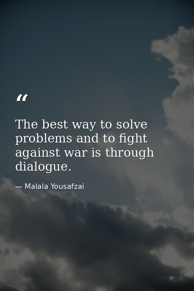 The best way to solve problems and to fight against war is through dialogue. — Malala Yousafzai