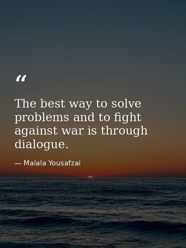 The best way to solve problems and to fight against war is through dialogue. — Malala Yousafzai