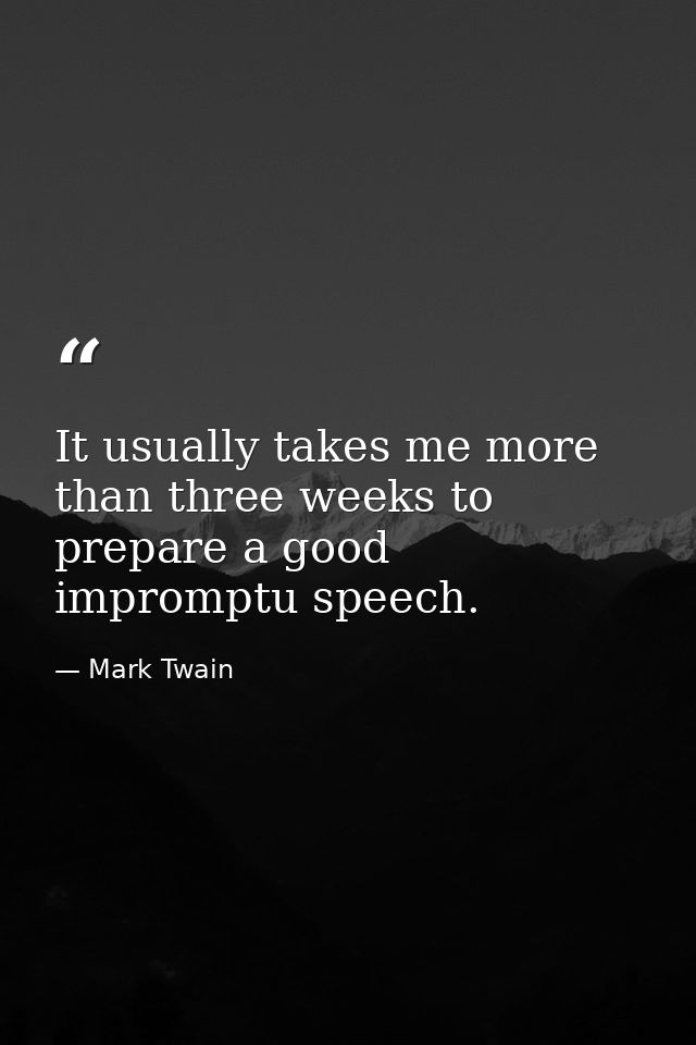 It usually takes me more than three weeks to prepare a good impromptu speech. — Mark Twain