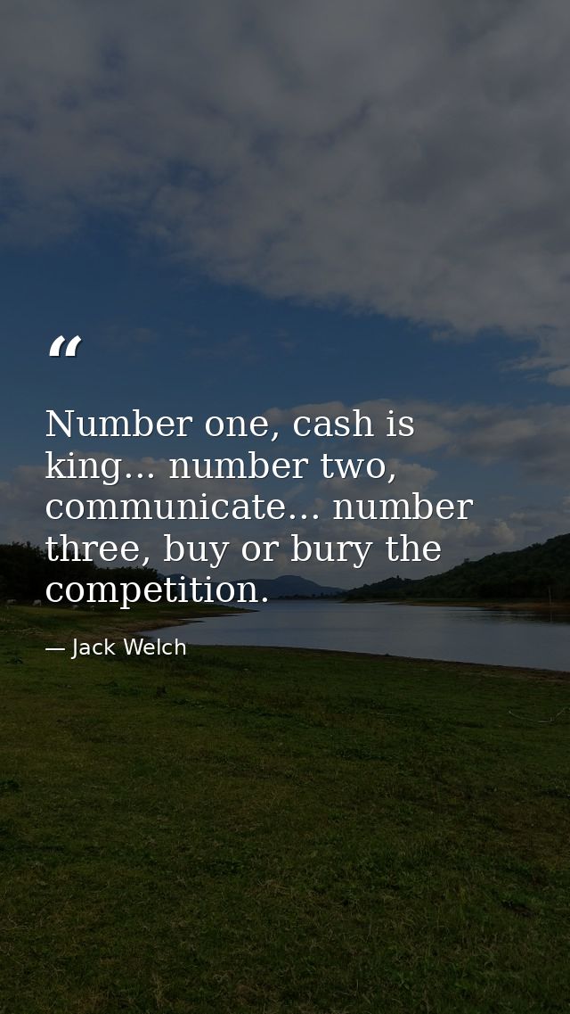 Number one, cash is king... number two, communicate... number three, buy or bury the competition. — Jack Welch