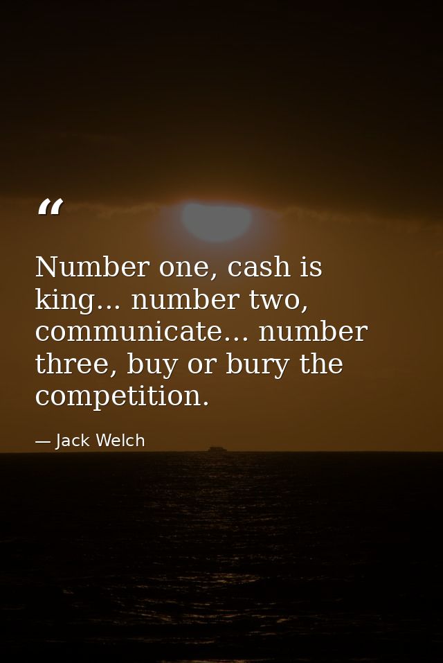 Number one, cash is king... number two, communicate... number three, buy or bury the competition. — Jack Welch